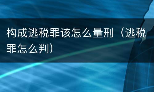 构成逃税罪该怎么量刑（逃税罪怎么判）