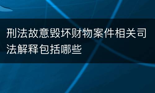 刑法故意毁坏财物案件相关司法解释包括哪些