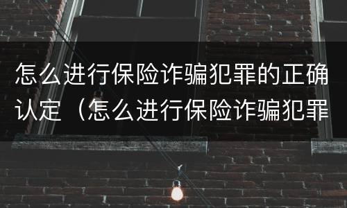怎么进行保险诈骗犯罪的正确认定（怎么进行保险诈骗犯罪的正确认定和处理）