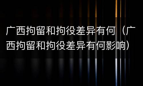 广西拘留和拘役差异有何（广西拘留和拘役差异有何影响）