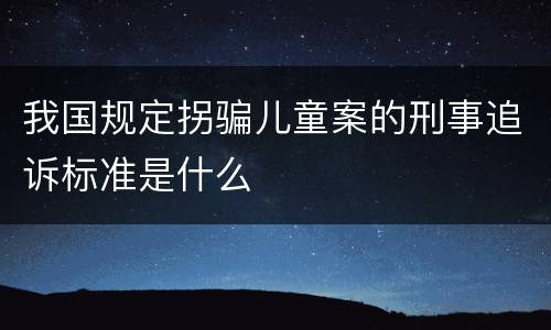 我国规定拐骗儿童案的刑事追诉标准是什么