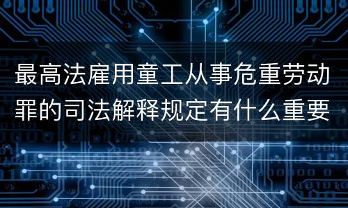 最高法雇用童工从事危重劳动罪的司法解释规定有什么重要内容
