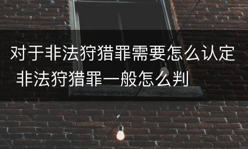 对于非法狩猎罪需要怎么认定 非法狩猎罪一般怎么判