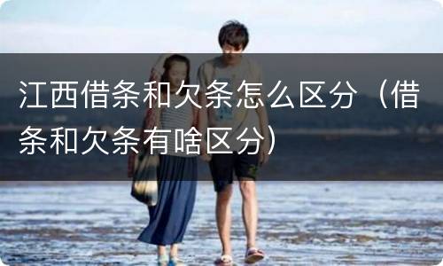 江西借条和欠条怎么区分（借条和欠条有啥区分）