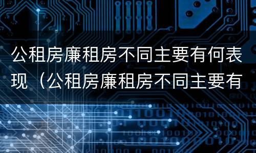 公租房廉租房不同主要有何表现（公租房廉租房不同主要有何表现和特点）