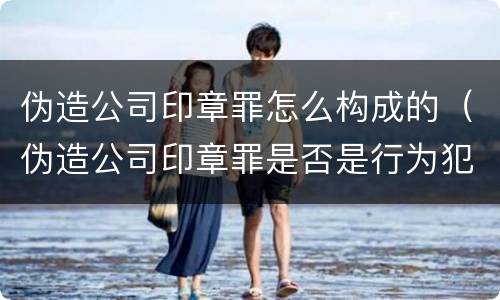伪造公司印章罪怎么构成的(伪造公司印章罪是否是行为犯)