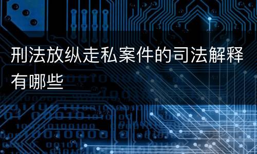 刑法放纵走私案件的司法解释有哪些
