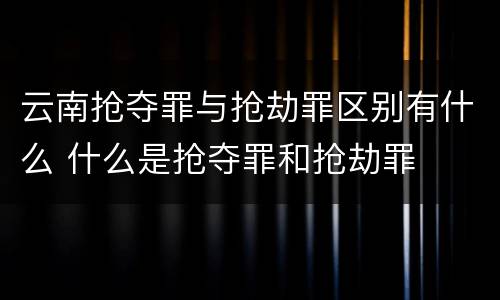 云南抢夺罪与抢劫罪区别有什么 什么是抢夺罪和抢劫罪