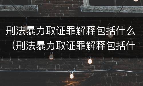 刑法暴力取证罪解释包括什么（刑法暴力取证罪解释包括什么罪名）