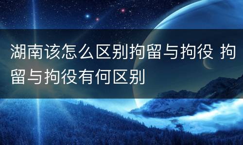 湖南该怎么区别拘留与拘役 拘留与拘役有何区别