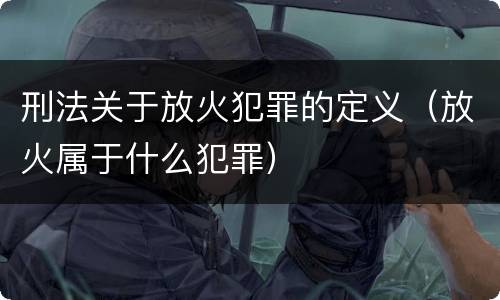 刑法关于放火犯罪的定义（放火属于什么犯罪）