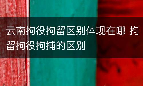 云南拘役拘留区别体现在哪 拘留拘役拘捕的区别