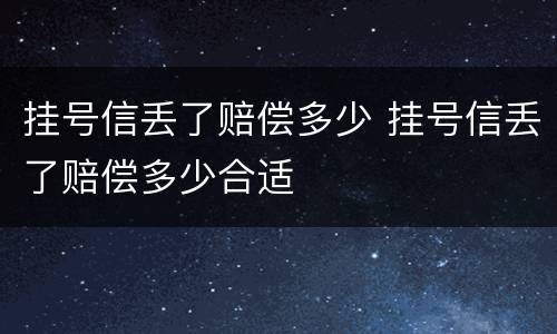 挂号信丢了赔偿多少 挂号信丢了赔偿多少合适
