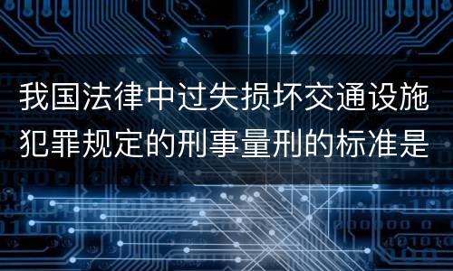 我国法律中过失损坏交通设施犯罪规定的刑事量刑的标准是什么