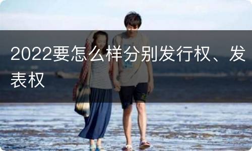 2022要怎么样分别发行权、发表权