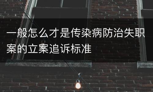 一般怎么才是传染病防治失职案的立案追诉标准