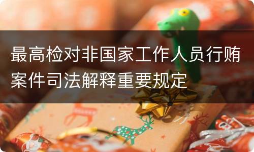 最高检对非国家工作人员行贿案件司法解释重要规定