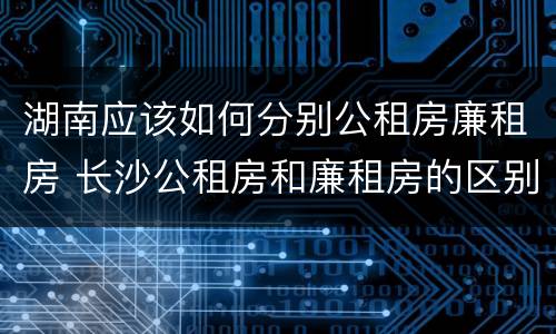 湖南应该如何分别公租房廉租房 长沙公租房和廉租房的区别
