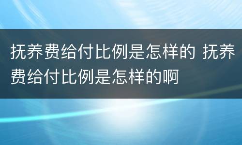 抚养费给付比例是怎样的 抚养费给付比例是怎样的啊