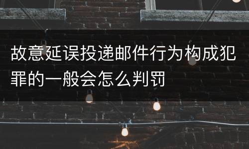 故意延误投递邮件行为构成犯罪的一般会怎么判罚
