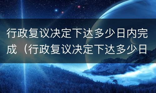 行政复议决定下达多少日内完成（行政复议决定下达多少日内完成调解）
