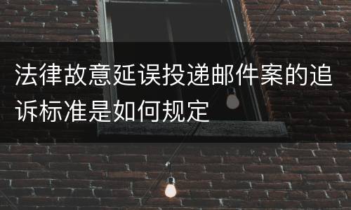 法律故意延误投递邮件案的追诉标准是如何规定