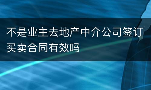 不是业主去地产中介公司签订买卖合同有效吗