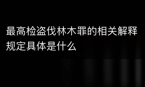 最高检盗伐林木罪的相关解释规定具体是什么