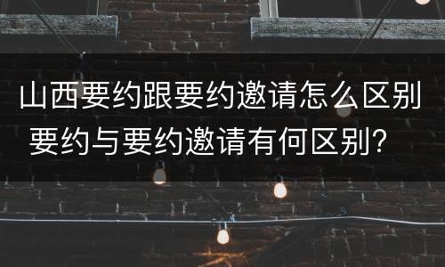 山西要约跟要约邀请怎么区别 要约与要约邀请有何区别?