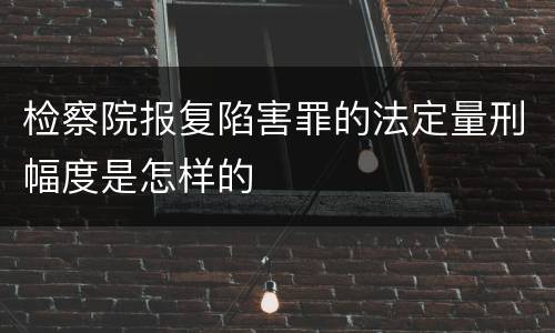 检察院报复陷害罪的法定量刑幅度是怎样的