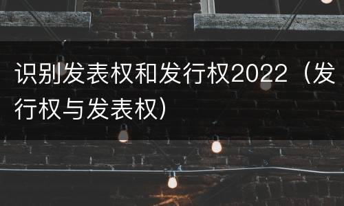识别发表权和发行权2022（发行权与发表权）