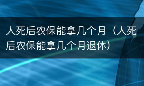 人死后农保能拿几个月（人死后农保能拿几个月退休）