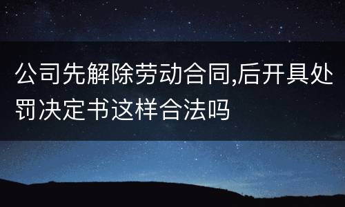 公司先解除劳动合同,后开具处罚决定书这样合法吗