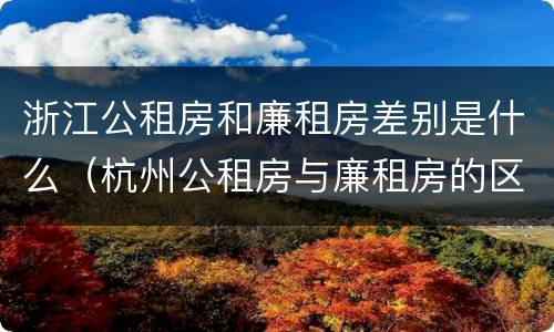 浙江公租房和廉租房差别是什么（杭州公租房与廉租房的区别）