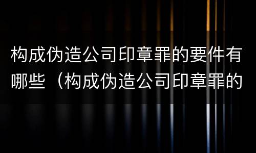 构成伪造公司印章罪的要件有哪些(构成伪造公司印章罪的要件有哪些呢)