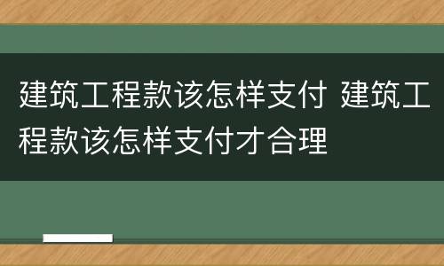 建筑工程款该怎样支付 建筑工程款该怎样支付才合理