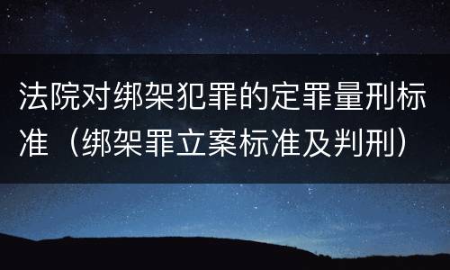 法院对绑架犯罪的定罪量刑标准（绑架罪立案标准及判刑）