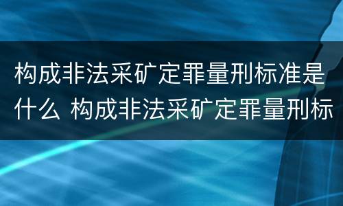 构成非法采矿定罪量刑标准是什么 构成非法采矿定罪量刑标准是什么