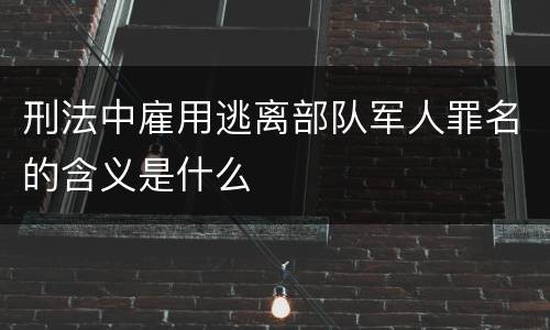 刑法中雇用逃离部队军人罪名的含义是什么