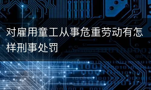 对雇用童工从事危重劳动有怎样刑事处罚