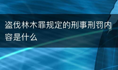 盗伐林木罪规定的刑事刑罚内容是什么