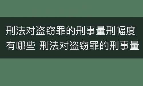 刑法对盗窃罪的刑事量刑幅度有哪些 刑法对盗窃罪的刑事量刑幅度有哪些要求