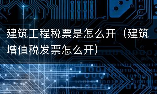建筑工程税票是怎么开（建筑增值税发票怎么开）