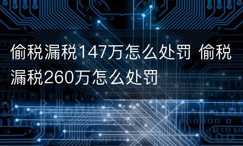 偷税漏税147万怎么处罚 偷税漏税260万怎么处罚