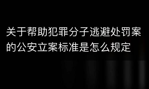 关于帮助犯罪分子逃避处罚案的公安立案标准是怎么规定