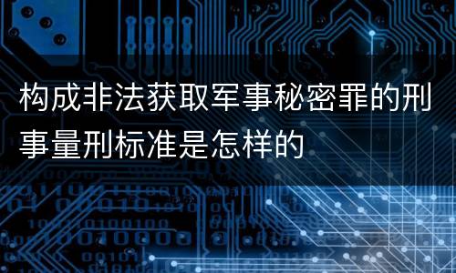 构成非法获取军事秘密罪的刑事量刑标准是怎样的