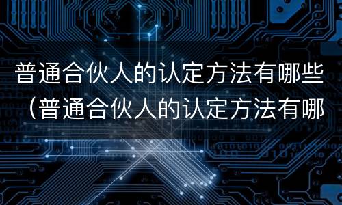 普通合伙人的认定方法有哪些（普通合伙人的认定方法有哪些呢）