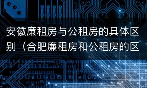 安徽廉租房与公租房的具体区别（合肥廉租房和公租房的区别）