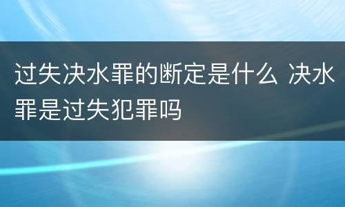 过失决水罪的断定是什么 决水罪是过失犯罪吗