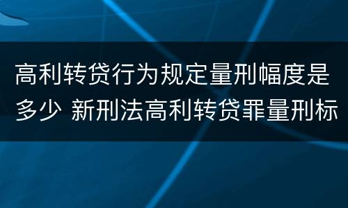 高利转贷行为规定量刑幅度是多少 新刑法高利转贷罪量刑标准